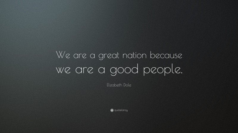 Elizabeth Dole Quote: “We are a great nation because we are a good people.”