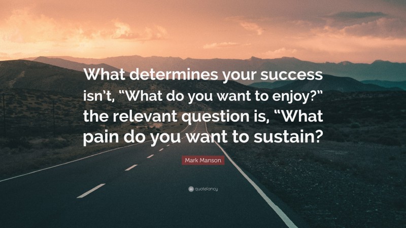 Mark Manson Quote: “What determines your success isn’t, “What do you want to enjoy?” the relevant question is, “What pain do you want to sustain?”