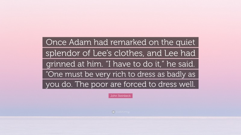 John Steinbeck Quote: “Once Adam had remarked on the quiet splendor of Lee’s clothes, and Lee had grinned at him. “I have to do it,” he said. “One must be very rich to dress as badly as you do. The poor are forced to dress well.”