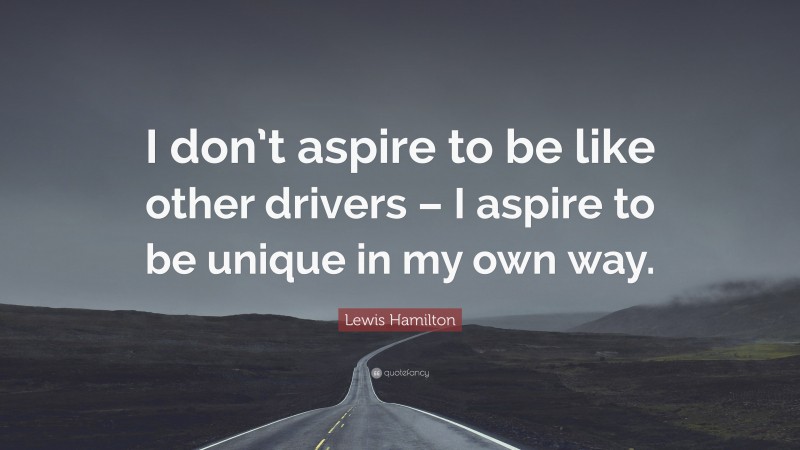 Lewis Hamilton Quote: “I don’t aspire to be like other drivers – I aspire to be unique in my own way.”