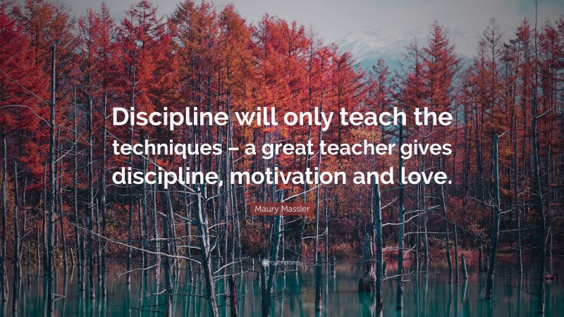 Maury Massler Quote: “Discipline will only teach the techniques – a great teacher gives discipline, motivation and love.”