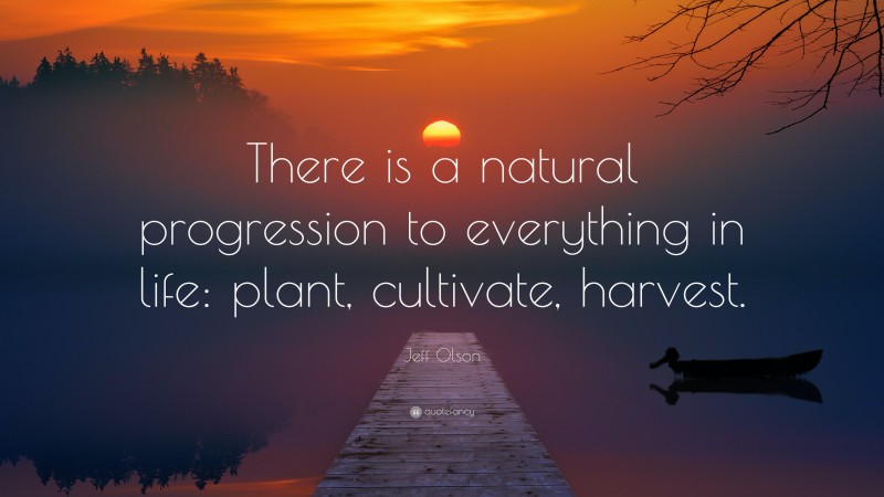 Jeff Olson Quote: “There is a natural progression to everything in life: plant, cultivate, harvest.”