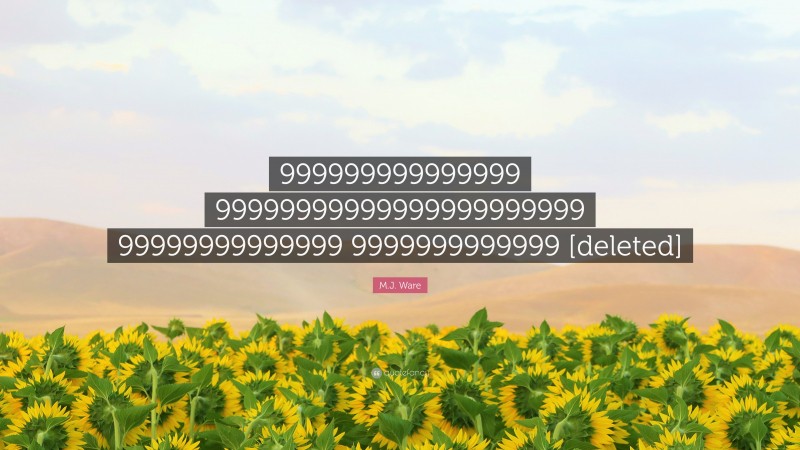 M.J. Ware Quote: “999999999999999 99999999999999999999999 99999999999999 9999999999999 [deleted]”