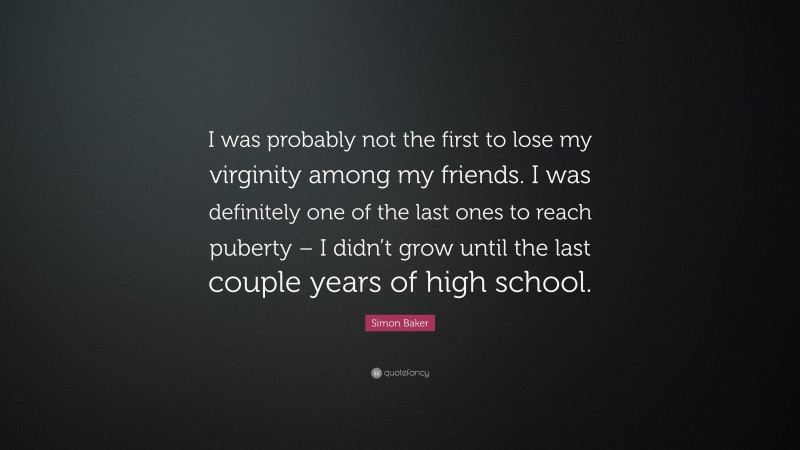 Simon Baker Quote: “I was probably not the first to lose my virginity among my friends. I was definitely one of the last ones to reach puberty – I didn’t grow until the last couple years of high school.”