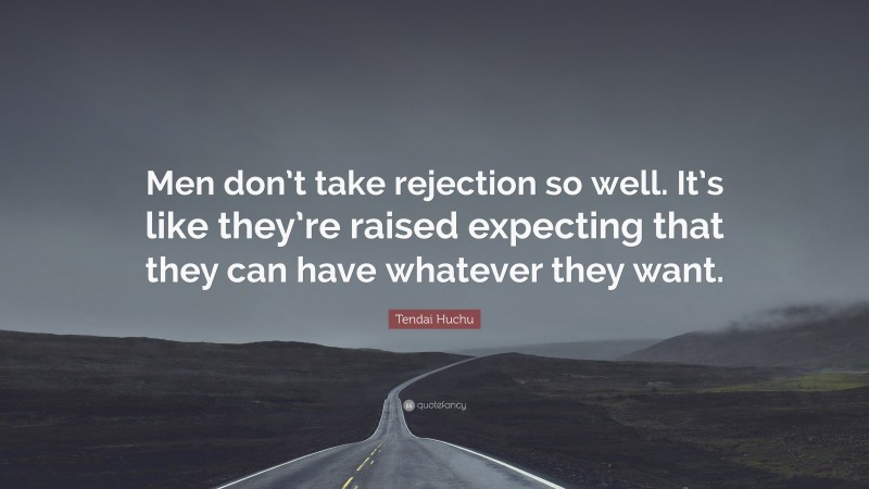 Tendai Huchu Quote: “Men don’t take rejection so well. It’s like they’re raised expecting that they can have whatever they want.”