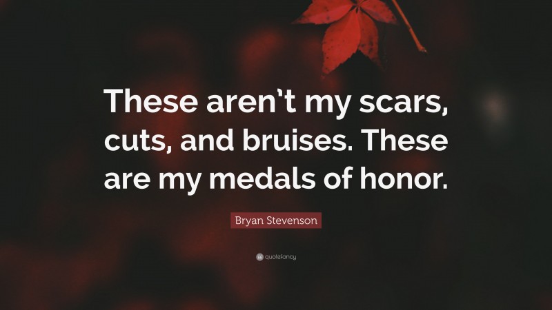 Bryan Stevenson Quote: “These aren’t my scars, cuts, and bruises. These are my medals of honor.”
