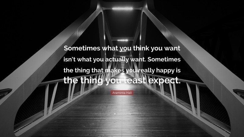 Araminta Hall Quote: “Sometimes what you think you want isn’t what you actually want. Sometimes the thing that makes you really happy is the thing you least expect.”