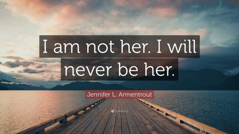 Jennifer L. Armentrout Quote: “I am not her. I will never be her.”