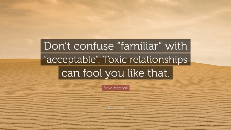 Steve Maraboli Quote: “Don’t confuse “familiar” with “acceptable”. Toxic relationships can fool you like that.”