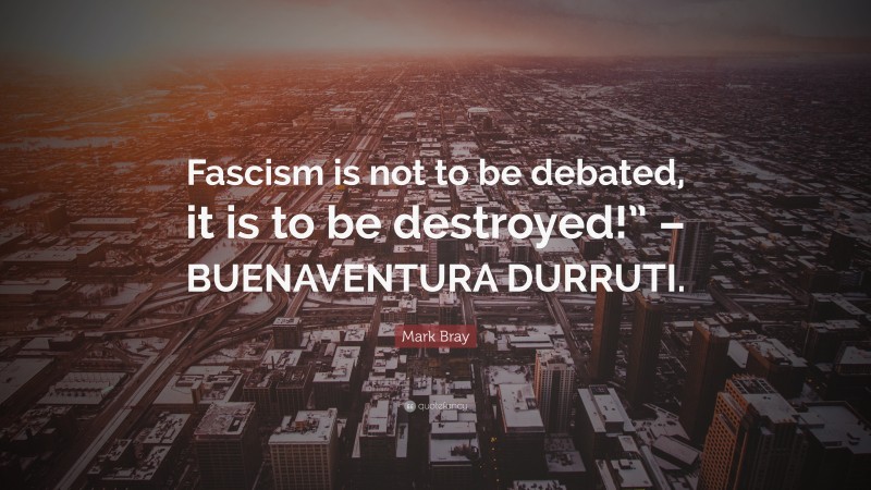 Mark Bray Quote: “Fascism is not to be debated, it is to be destroyed!” – BUENAVENTURA DURRUTI.”