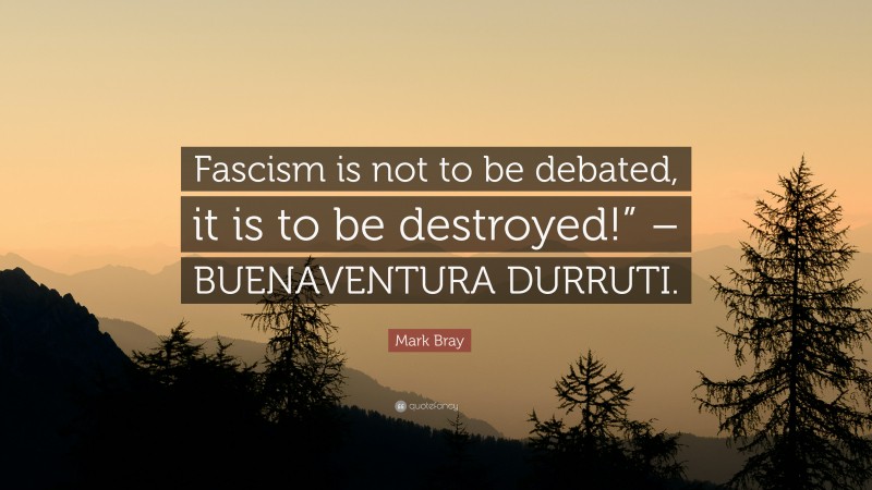 Mark Bray Quote: “Fascism is not to be debated, it is to be destroyed!” – BUENAVENTURA DURRUTI.”