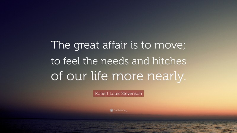 Robert Louis Stevenson Quote: “The great affair is to move; to feel the needs and hitches of our life more nearly.”