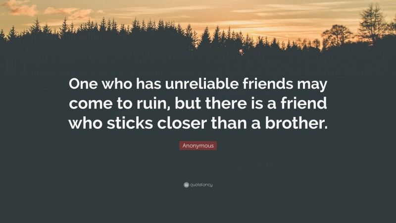 Anonymous Quote: “One who has unreliable friends may come to ruin, but there is a friend who sticks closer than a brother.”