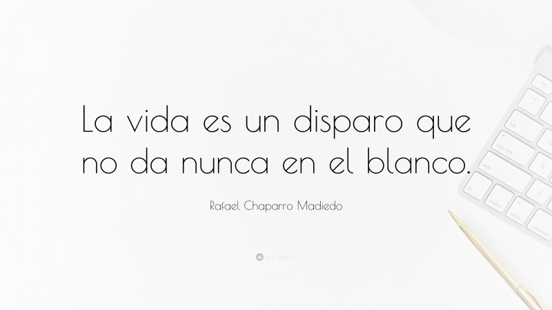 Rafael Chaparro Madiedo Quote: “La vida es un disparo que no da nunca en el blanco.”