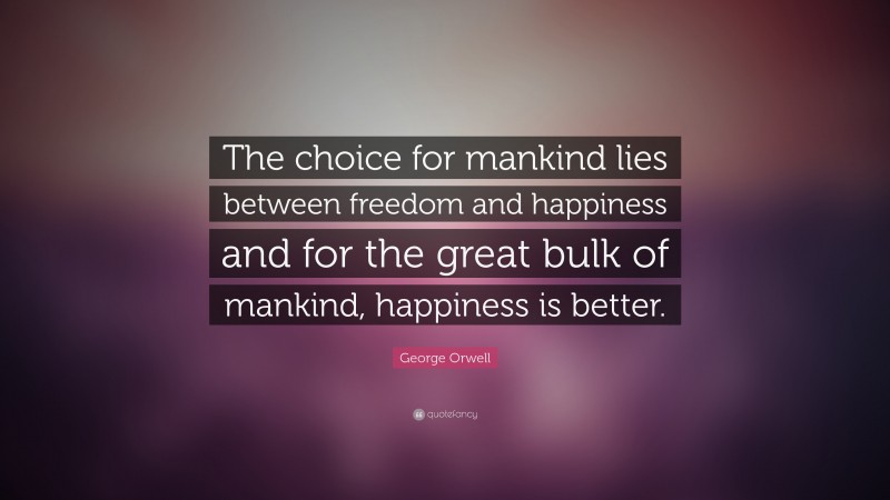 George Orwell Quote: “The choice for mankind lies between freedom and happiness and for the great bulk of mankind, happiness is better.”