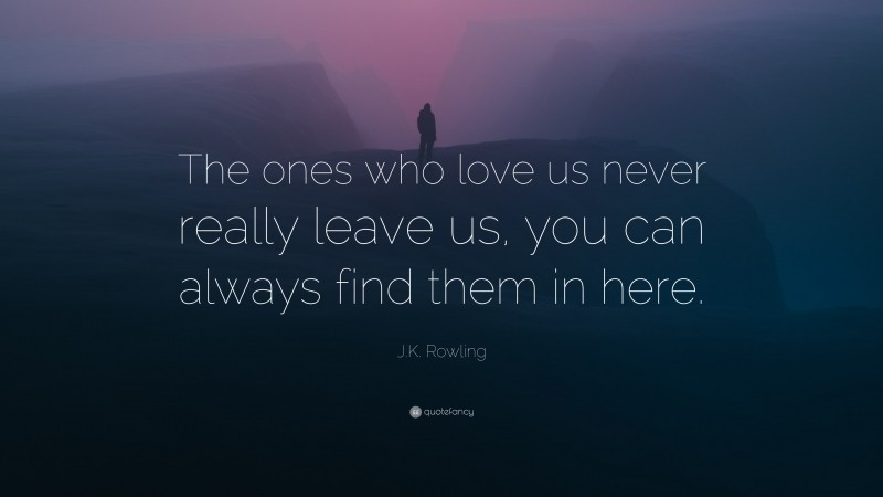 J.K. Rowling Quote: “The ones who love us never really leave us, you can always find them in here.”