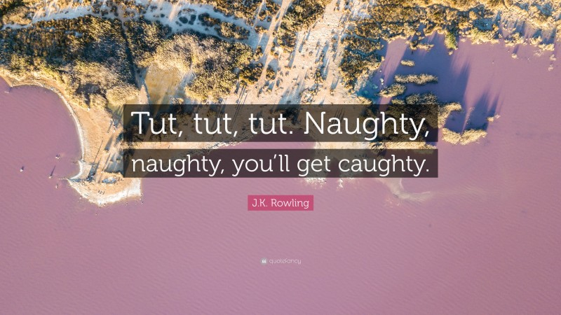 J.K. Rowling Quote: “Tut, tut, tut. Naughty, naughty, you’ll get caughty.”