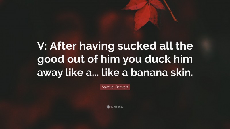 Samuel Beckett Quote: “V: After having sucked all the good out of him you duck him away like a... like a banana skin.”