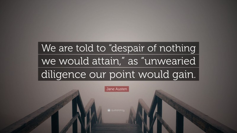 Jane Austen Quote: “We are told to “despair of nothing we would attain,” as “unwearied diligence our point would gain.”