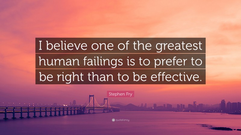 Stephen Fry Quote: “I believe one of the greatest human failings is to prefer to be right than to be effective.”