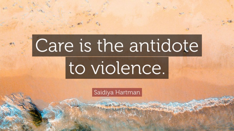 Saidiya Hartman Quote: “Care is the antidote to violence.”
