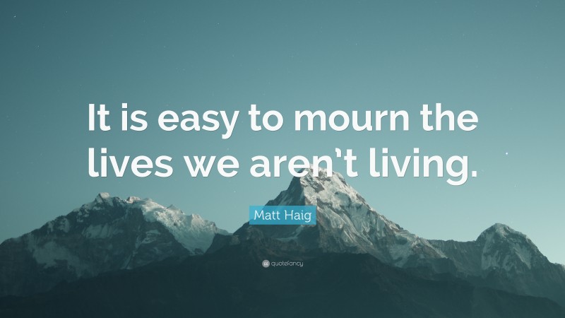 Matt Haig Quote: “It is easy to mourn the lives we aren’t living.”