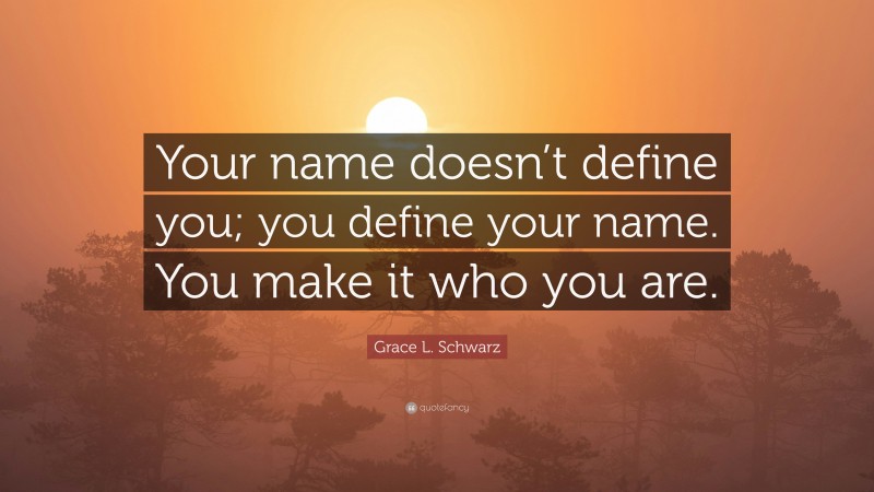 Grace L. Schwarz Quote: “Your name doesn’t define you; you define your name. You make it who you are.”