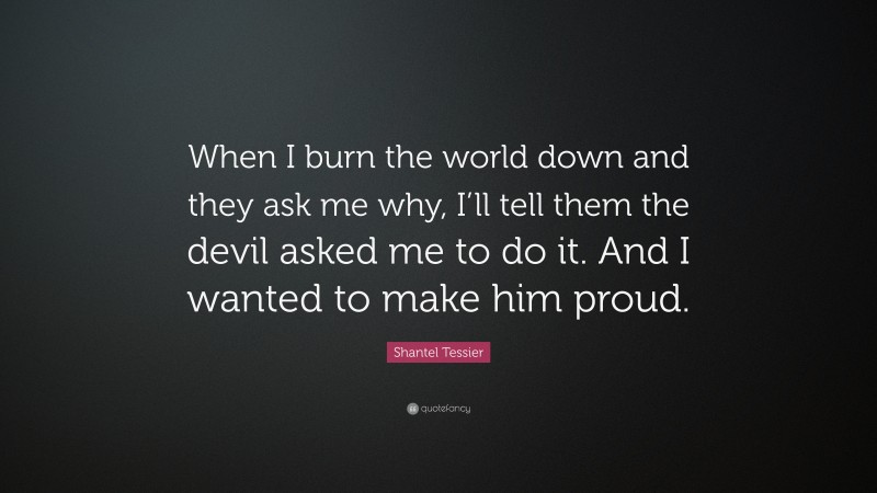 Shantel Tessier Quote: “When I burn the world down and they ask me why, I’ll tell them the devil asked me to do it. And I wanted to make him proud.”