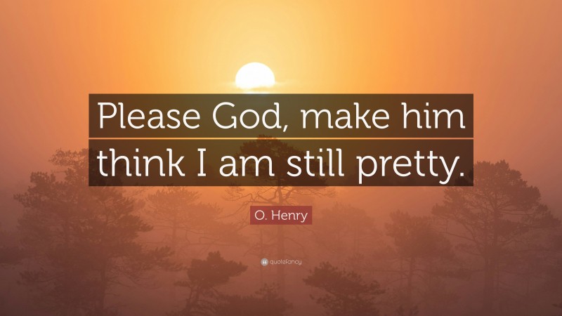 O. Henry Quote: “Please God, make him think I am still pretty.”