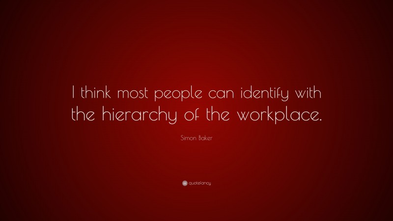 Simon Baker Quote: “I think most people can identify with the hierarchy of the workplace.”