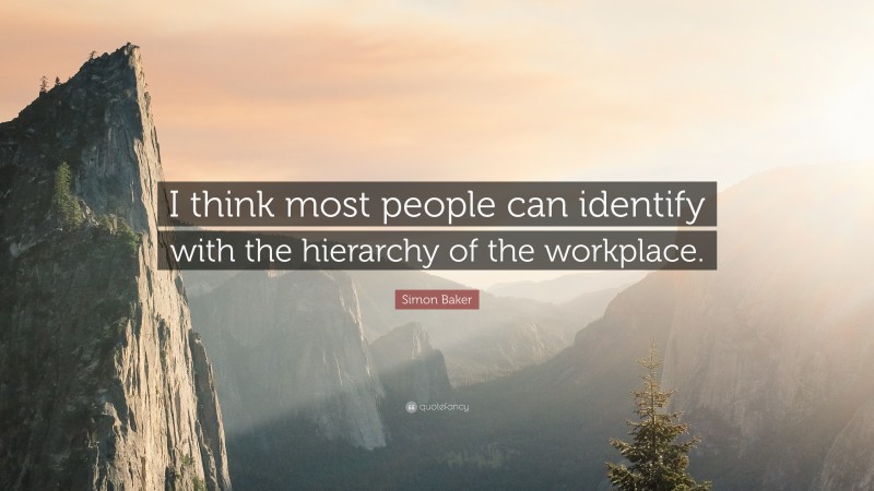 Simon Baker Quote: “I think most people can identify with the hierarchy of the workplace.”