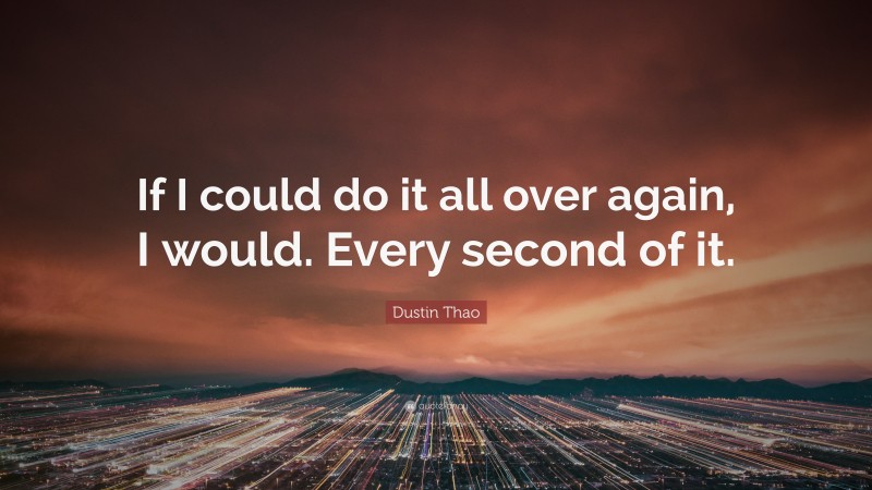 Dustin Thao Quote: “If I could do it all over again, I would. Every second of it.”