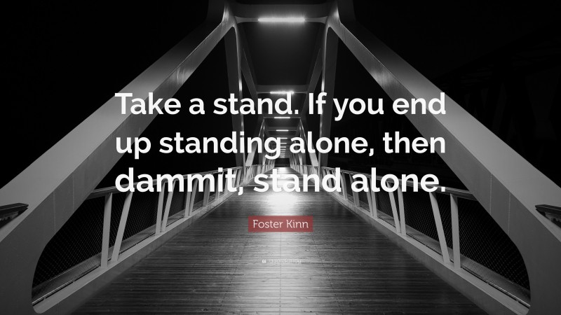 Foster Kinn Quote: “Take a stand. If you end up standing alone, then dammit, stand alone.”
