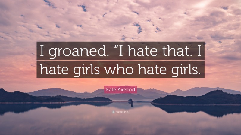 Kate Axelrod Quote: “I groaned. “I hate that. I hate girls who hate girls.”