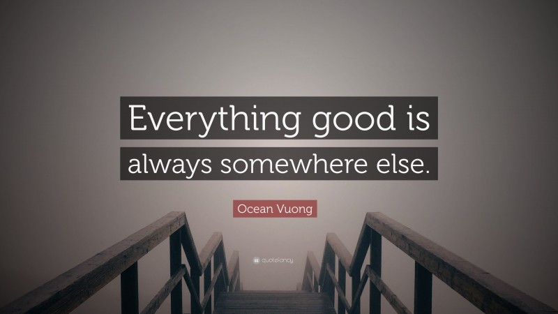 Ocean Vuong Quote: “Everything good is always somewhere else.”