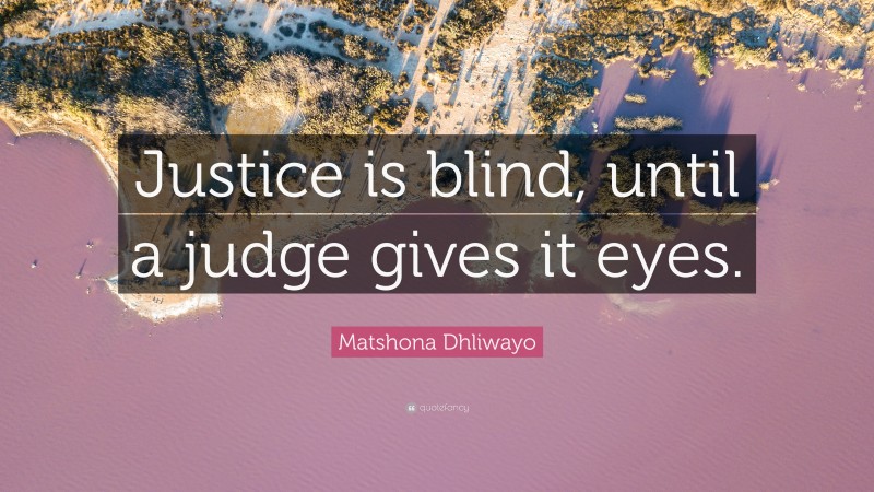 Matshona Dhliwayo Quote: “Justice is blind, until a judge gives it eyes.”