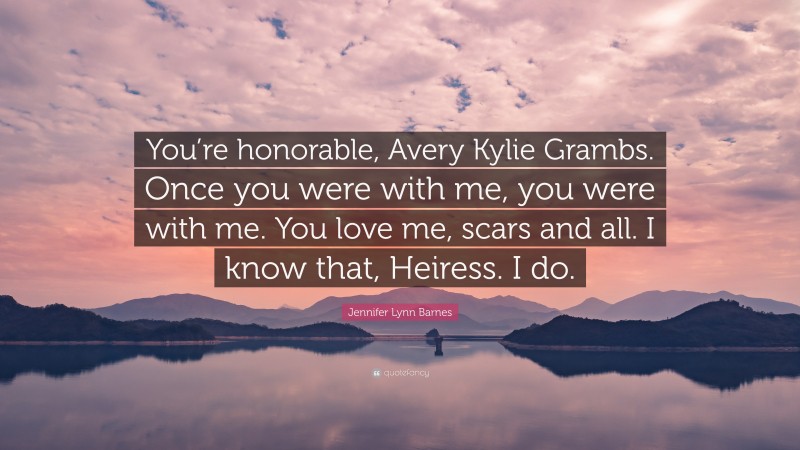 Jennifer Lynn Barnes Quote: “You’re honorable, Avery Kylie Grambs. Once you were with me, you were with me. You love me, scars and all. I know that, Heiress. I do.”