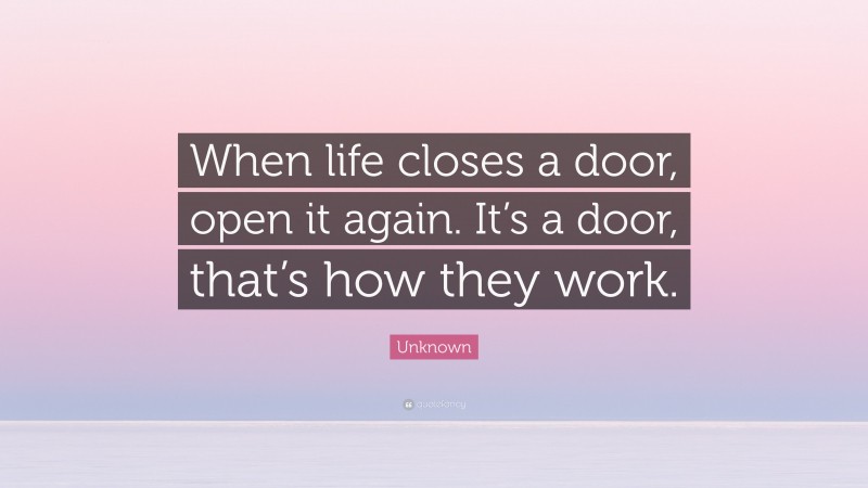 Unknown Quote: “When life closes a door, open it again. It’s a door, that’s how they work.”