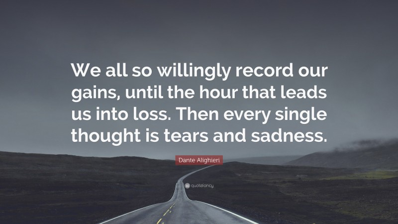 Dante Alighieri Quote: “We all so willingly record our gains, until the hour that leads us into loss. Then every single thought is tears and sadness.”