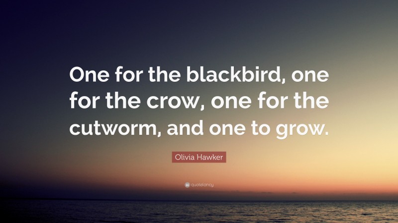 Olivia Hawker Quote: “One for the blackbird, one for the crow, one for the cutworm, and one to grow.”