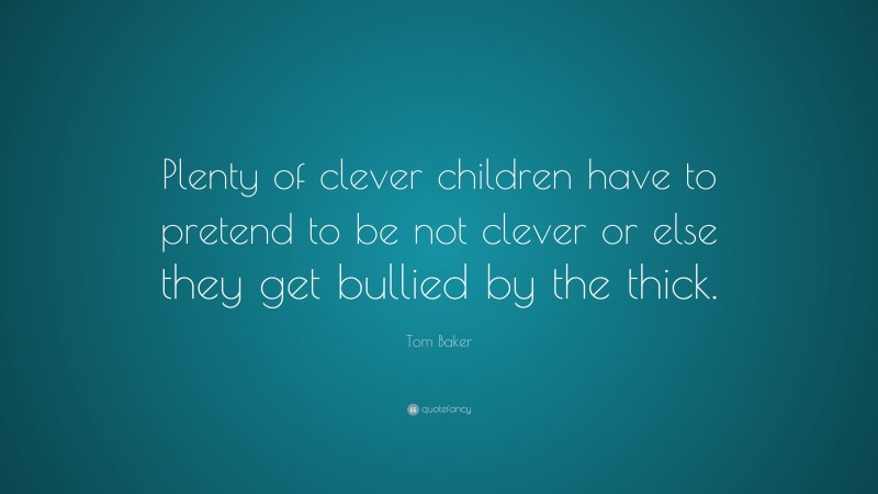 Tom Baker Quote: “Plenty of clever children have to pretend to be not clever or else they get bullied by the thick.”