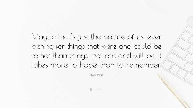 Pierce Brown Quote: “Maybe that’s just the nature of us, ever wishing for things that were and could be rather than things that are and will be. It takes more to hope than to remember.”