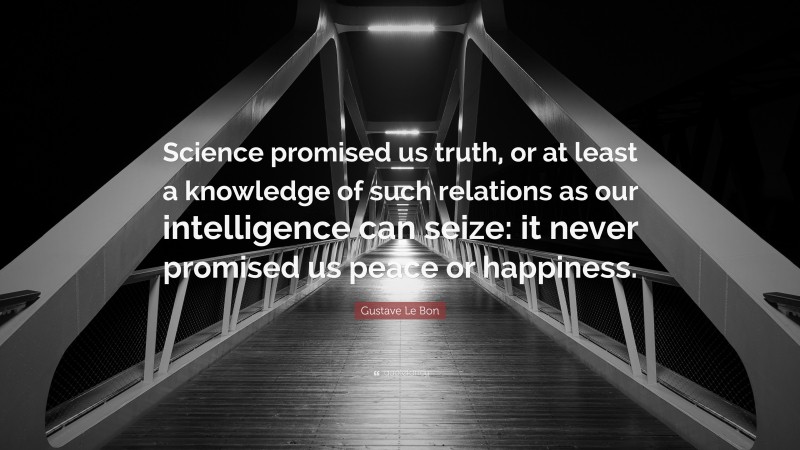 Gustave Le Bon Quote: “Science promised us truth, or at least a knowledge of such relations as our intelligence can seize: it never promised us peace or happiness.”