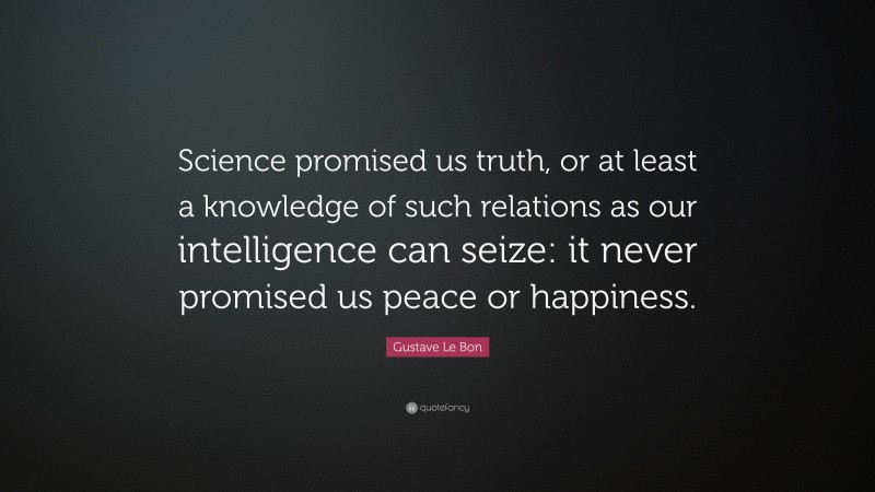 Gustave Le Bon Quote: “Science promised us truth, or at least a knowledge of such relations as our intelligence can seize: it never promised us peace or happiness.”