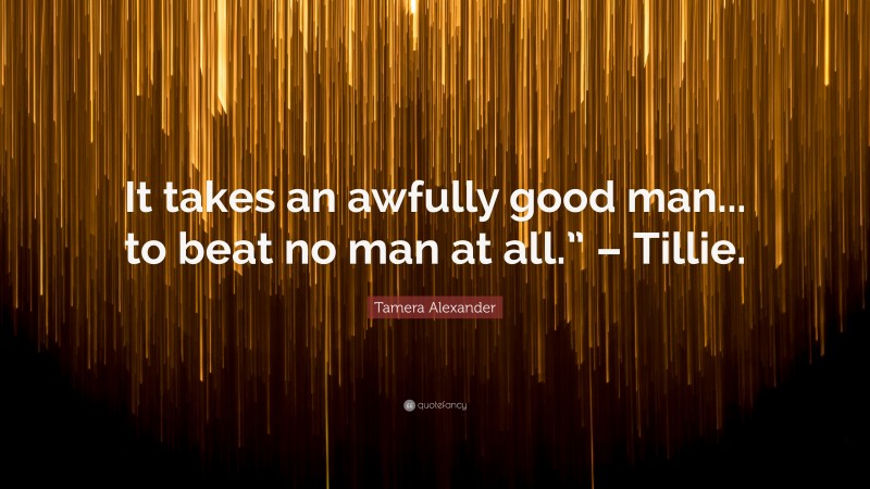 Tamera Alexander Quote: “It takes an awfully good man... to beat no man at all.” – Tillie.”