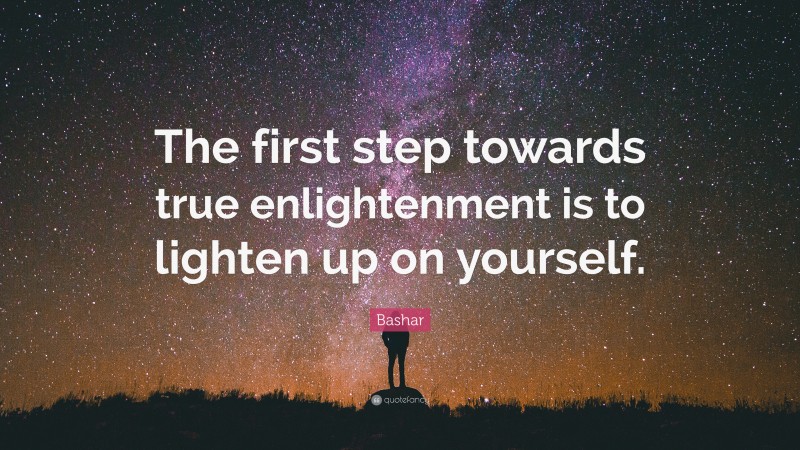 Bashar Quote: “The first step towards true enlightenment is to lighten up on yourself.”