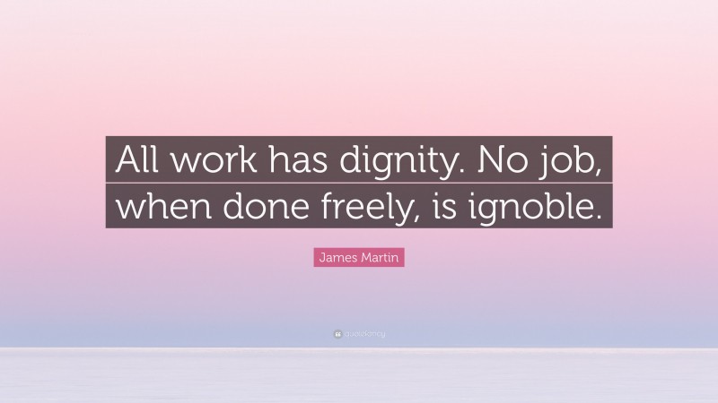 James Martin Quote: “All work has dignity. No job, when done freely, is ignoble.”