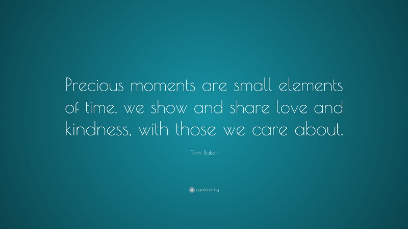 Tom Baker Quote: “Precious moments are small elements of time, we show and share love and kindness, with those we care about.”