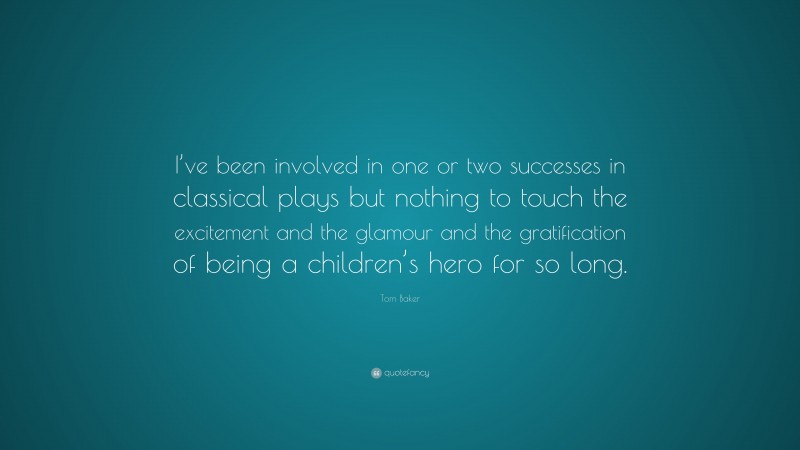 Tom Baker Quote: “I’ve been involved in one or two successes in classical plays but nothing to touch the excitement and the glamour and the gratification of being a children’s hero for so long.”