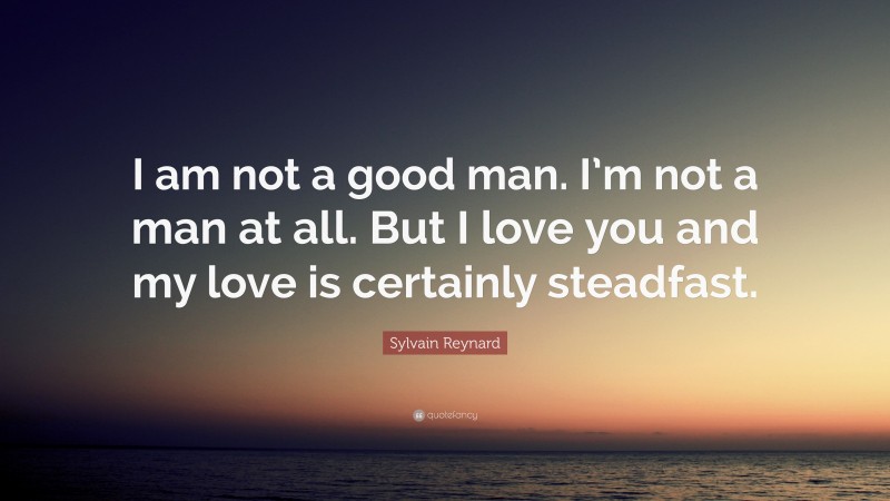 Sylvain Reynard Quote: “I am not a good man. I’m not a man at all. But I love you and my love is certainly steadfast.”